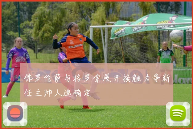 佛罗伦萨与格罗索展开接触力争新任主帅人选确定