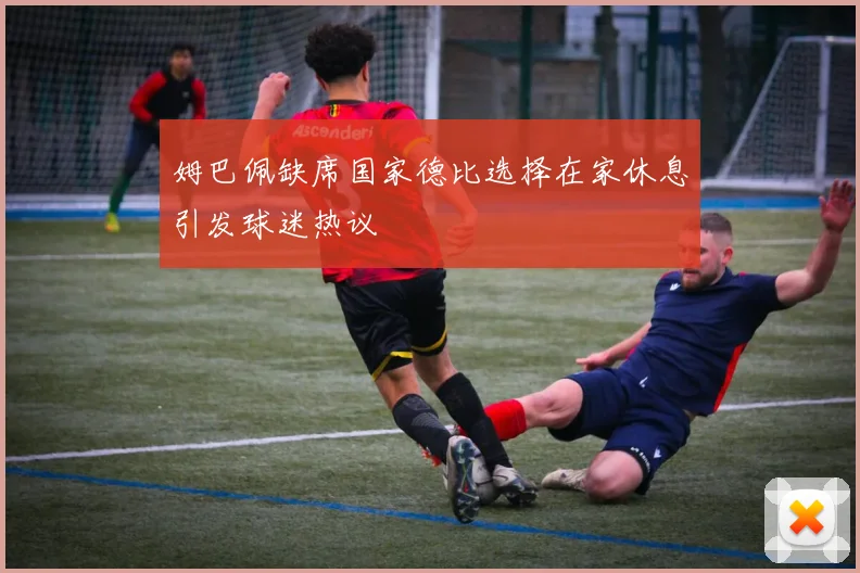 姆巴佩缺席国家德比选择在家休息引发球迷热议