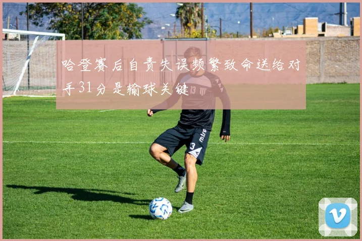 哈登赛后自责失误频繁致命送给对手31分是输球关键