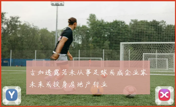 古加透露若未从事足球或成企业家未来或投身房地产行业