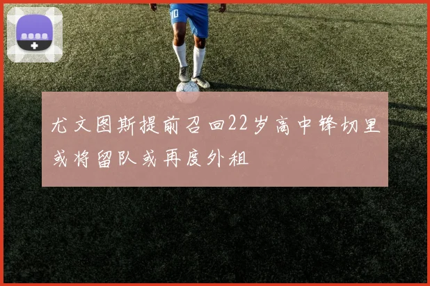 尤文图斯提前召回22岁高中锋切里或将留队或再度外租