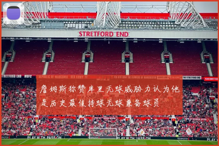 詹姆斯称赞库里无球威胁力认为他是历史最佳持球无球兼备球员