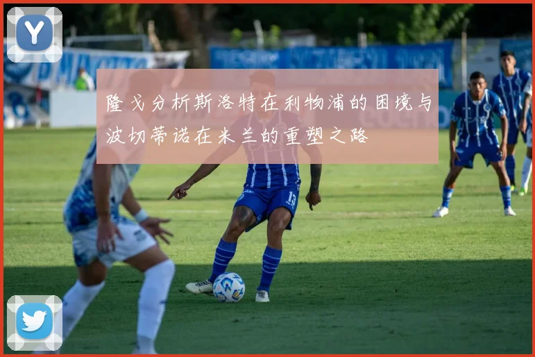 隆戈分析斯洛特在利物浦的困境与波切蒂诺在米兰的重塑之路