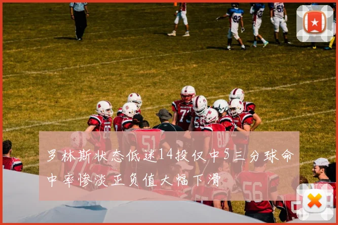 罗林斯状态低迷14投仅中5三分球命中率惨淡正负值大幅下滑