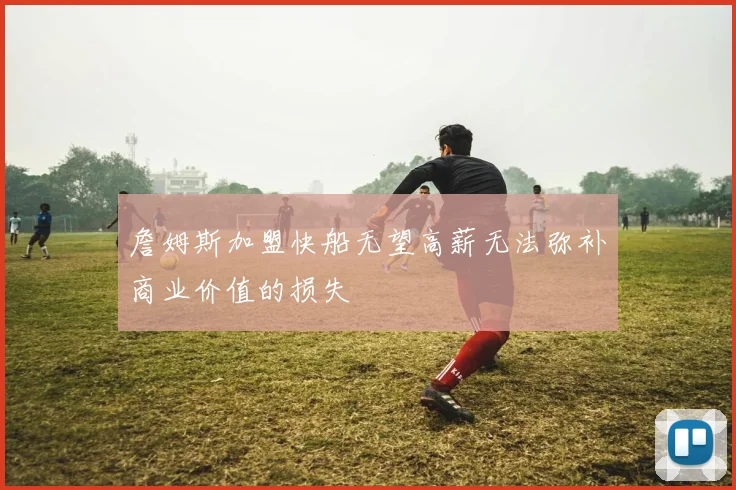 詹姆斯加盟快船无望高薪无法弥补商业价值的损失
