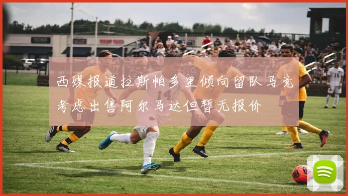 西媒报道拉斯帕多里倾向留队马竞考虑出售阿尔马达但暂无报价