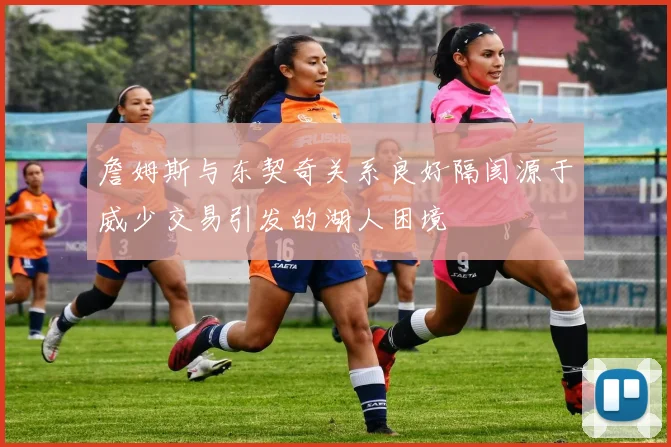 詹姆斯与东契奇关系良好隔阂源于威少交易引发的湖人困境