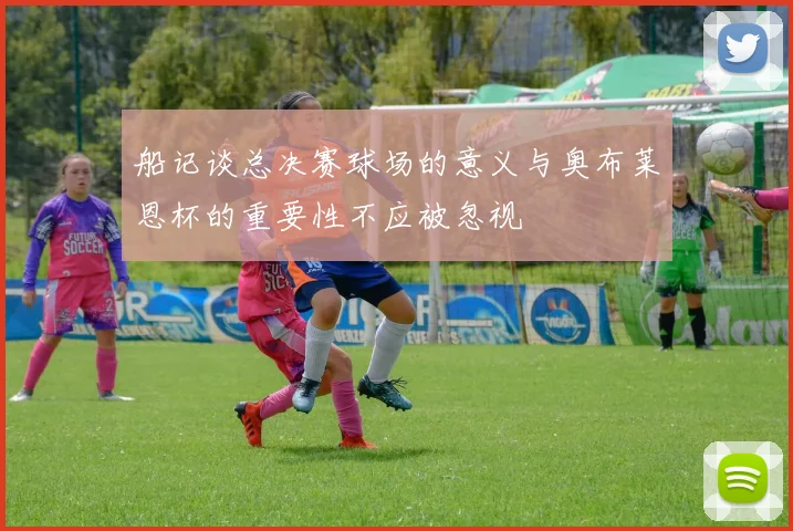 船记谈总决赛球场的意义与奥布莱恩杯的重要性不应被忽视