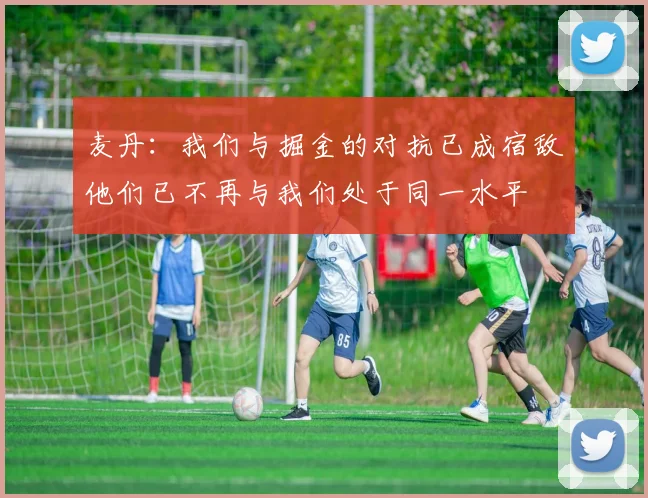 麦丹：我们与掘金的对抗已成宿敌他们已不再与我们处于同一水平