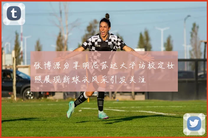 张博源分享明尼苏达大学访校定妆照展现新球衣风采引发关注